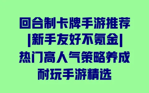回合制卡牌手游推荐|新手友好不氪金|热门高人气策略养成耐玩手游精选 一