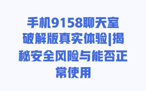 手机9158聊天室破解版真实体验|揭秘安全风险与能否正常使用 一