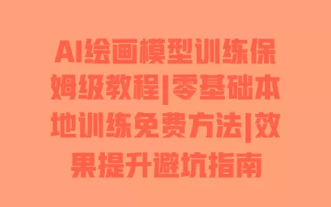 AI绘画模型训练保姆级教程|零基础本地训练免费方法|效果提升避坑指南 一