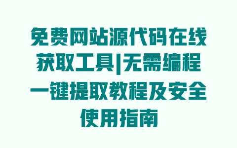 免费网站源代码在线获取工具|无需编程一键提取教程及安全使用指南 一