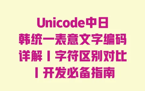 Unicode中日韩统一表意文字编码详解|字符区别对比|开发必备指南 一