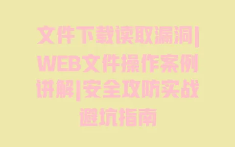 文件下载读取漏洞|WEB文件操作案例讲解|安全攻防实战避坑指南 一