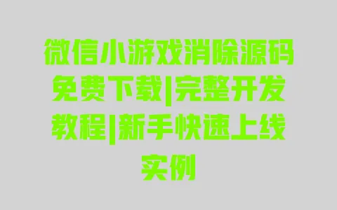 微信小游戏消除源码免费下载|完整开发教程|新手快速上线实例 一