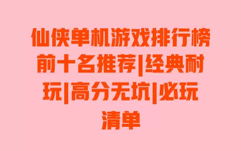 仙侠单机游戏排行榜前十名推荐|经典耐玩|高分无坑|必玩清单 一