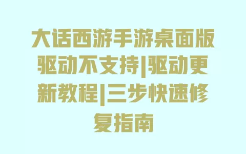 大话西游手游桌面版驱动不支持|驱动更新教程|三步快速修复指南 一