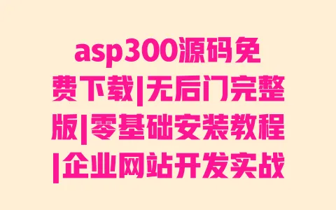 asp300源码免费下载|无后门完整版|零基础安装教程|企业网站开发实战案例 一