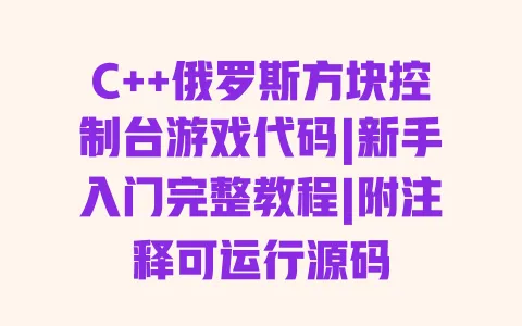 C++俄罗斯方块控制台游戏代码|新手入门完整教程|附注释可运行源码 一