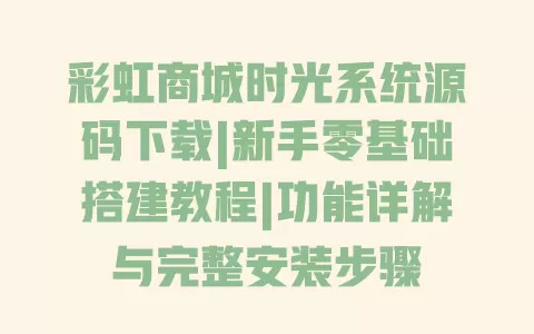 彩虹商城时光系统源码下载|新手零基础搭建教程|功能详解与完整安装步骤 一