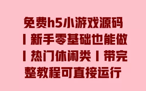 免费h5小游戏源码｜新手零基础也能做｜热门休闲类｜带完整教程可直接运行 一