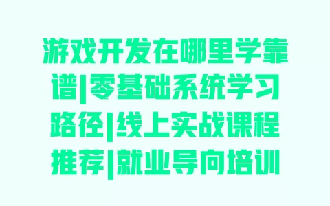 游戏开发在哪里学靠谱|零基础系统学习路径|线上实战课程推荐|就业导向培训 一