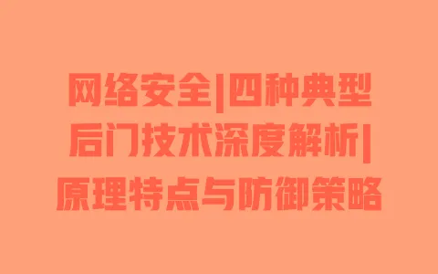 网络安全|四种典型后门技术深度解析|原理特点与防御策略 一