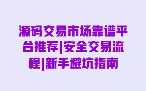源码交易市场靠谱平台推荐|安全交易流程|新手避坑指南 一