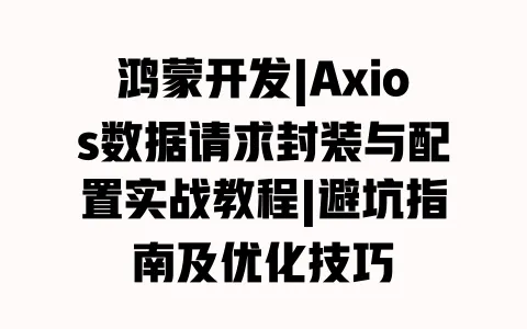 鸿蒙开发|Axios数据请求封装与配置实战教程|避坑指南及优化技巧 一