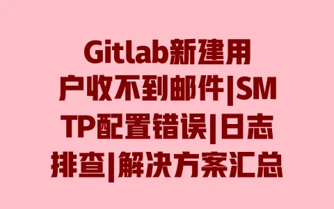 Gitlab新建用户收不到邮件|SMTP配置错误|日志排查|解决方案汇总 一
