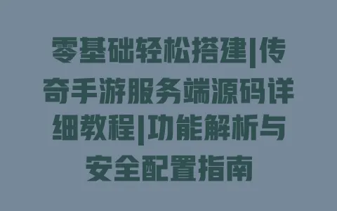 零基础轻松搭建|传奇手游服务端源码详细教程|功能解析与安全配置指南 一