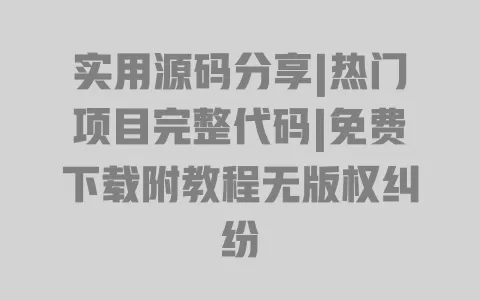 实用源码分享|热门项目完整代码|免费下载附教程无版权纠纷 一