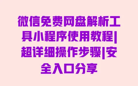 微信免费网盘解析工具小程序使用教程|超详细操作步骤|安全入口分享 一