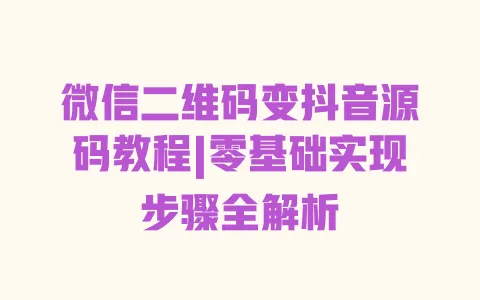 微信二维码变抖音源码教程|零基础实现步骤全解析 一