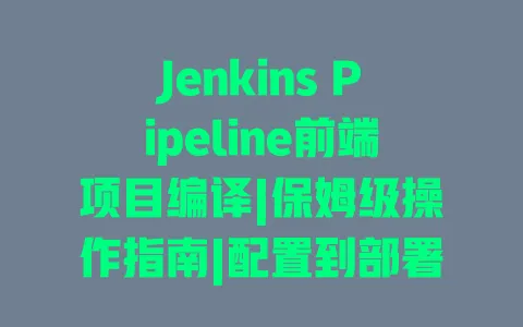 Jenkins Pipeline前端项目编译|保姆级操作指南|配置到部署避坑教程 一