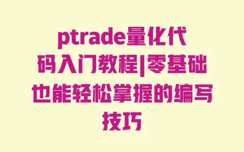 ptrade量化代码入门教程|零基础也能轻松掌握的编写技巧 一