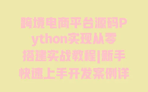 跨境电商平台源码Python实现从零搭建实战教程|新手快速上手开发案例详解 一