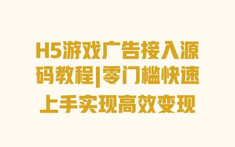 H5游戏广告接入源码教程|零门槛快速上手实现高效变现 一