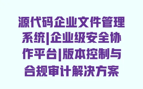 源代码企业文件管理系统|企业级安全协作平台|版本控制与合规审计解决方案 一