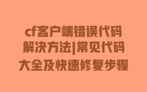 cf客户端错误代码解决方法|常见代码大全及快速修复步骤 一