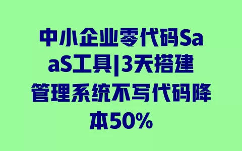 中小企业零代码SaaS工具|3天搭建管理系统不写代码降本50% 一