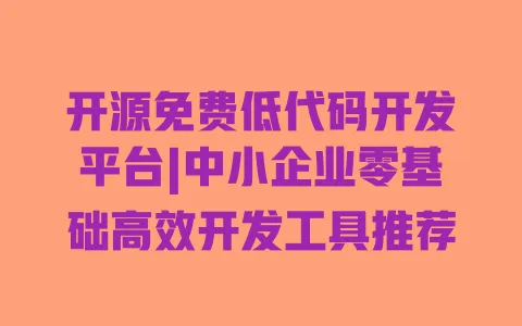 开源免费低代码开发平台|中小企业零基础高效开发工具推荐 一