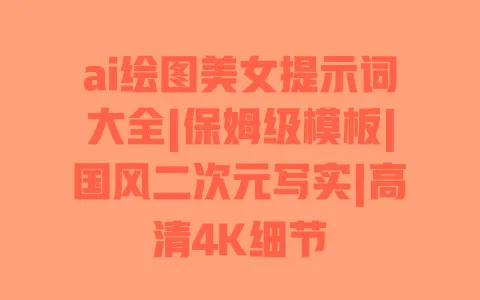 ai绘图美女提示词大全|保姆级模板|国风二次元写实|高清4K细节 一