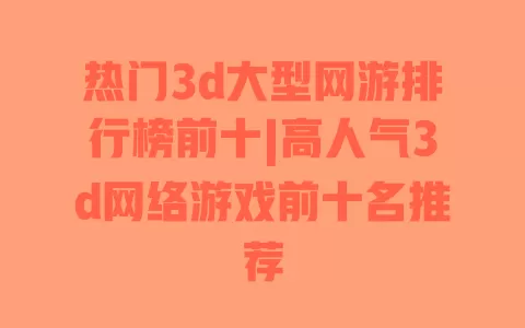 热门3d大型网游排行榜前十|高人气3d网络游戏前十名推荐 一
