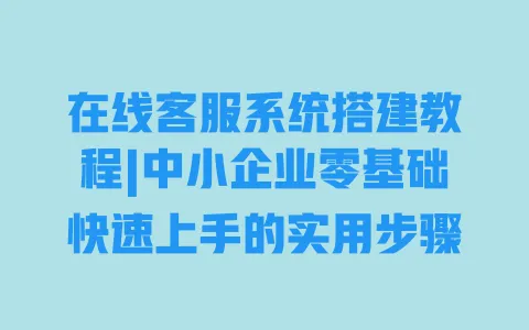 在线客服系统搭建教程|中小企业零基础快速上手的实用步骤 一