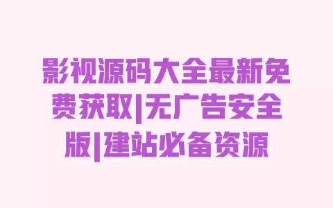 影视源码大全最新免费获取|无广告安全版|建站必备资源 一