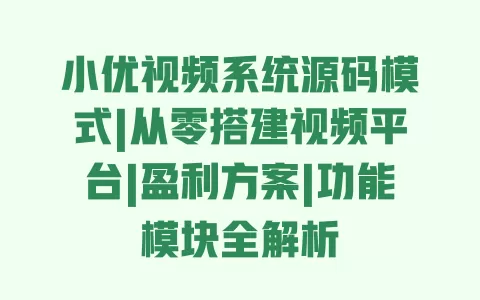 小优视频系统源码模式|从零搭建视频平台|盈利方案|功能模块全解析 一