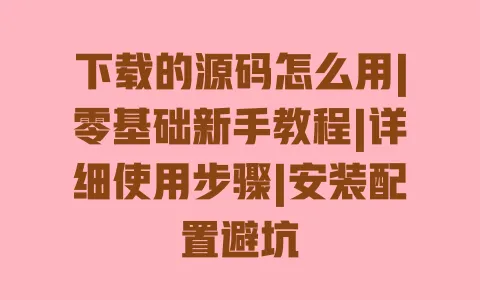下载的源码怎么用|零基础新手教程|详细使用步骤|安装配置避坑 一