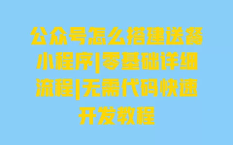 公众号怎么搭建送餐小程序|零基础详细流程|无需代码快速开发教程 一