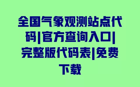 全国气象观测站点代码|官方查询入口|完整版代码表|免费下载 一