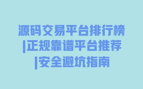 源码交易平台排行榜|正规靠谱平台推荐|安全避坑指南 一