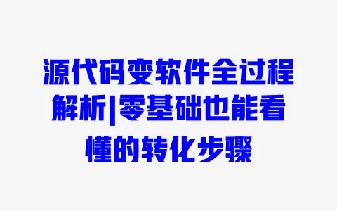 源代码变软件全过程解析|零基础也能看懂的转化步骤 一