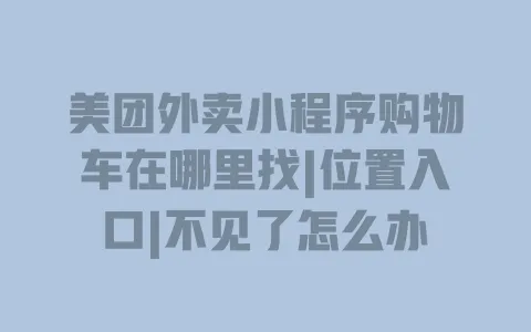 美团外卖小程序购物车在哪里找|位置入口|不见了怎么办 一