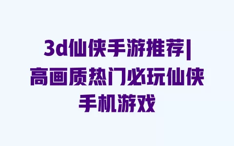 3d仙侠手游推荐|高画质热门必玩仙侠手机游戏 一