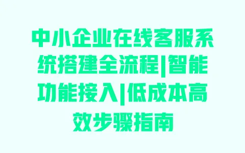 中小企业在线客服系统搭建全流程|智能功能接入|低成本高效步骤指南 一