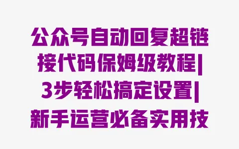 公众号自动回复超链接代码保姆级教程|3步轻松搞定设置|新手运营必备实用技巧 一