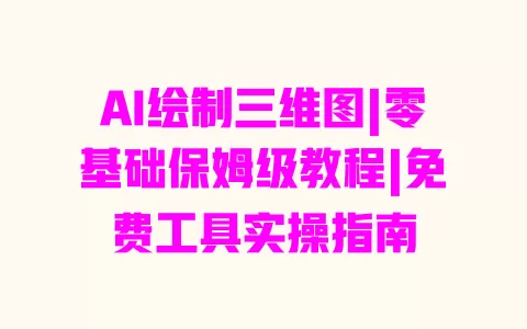 AI绘制三维图|零基础保姆级教程|免费工具实操指南 一
