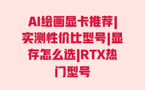 AI绘画显卡推荐|实测性价比型号|显存怎么选|RTX热门型号 一