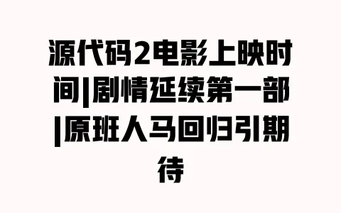 源代码2电影上映时间|剧情延续第一部|原班人马回归引期待 一