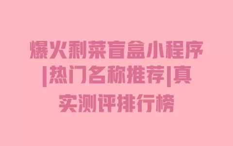 爆火剩菜盲盒小程序|热门名称推荐|真实测评排行榜 一