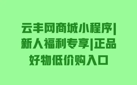 云丰网商城小程序|新人福利专享|正品好物低价购入口 一