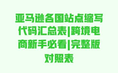 亚马逊各国站点缩写代码汇总表|跨境电商新手必看|完整版对照表 一